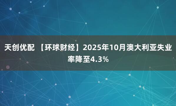 天创优配 【环球财经】2025年10月澳大利亚失业率降至4.3%