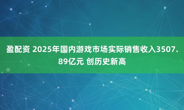 盈配资 2025年国内游戏市场实际销售收入3507.89亿元 创历史新高