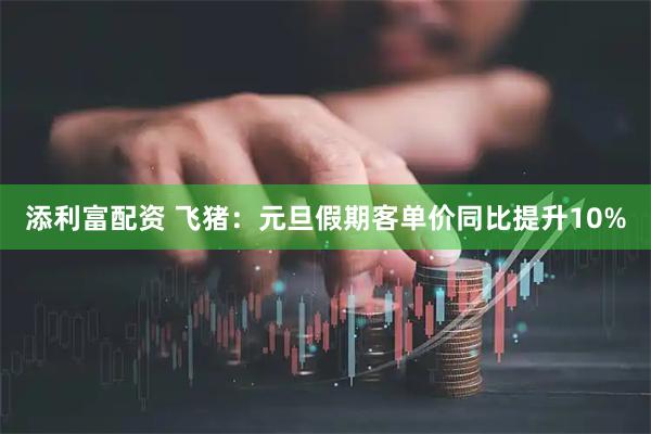 添利富配资 飞猪：元旦假期客单价同比提升10%